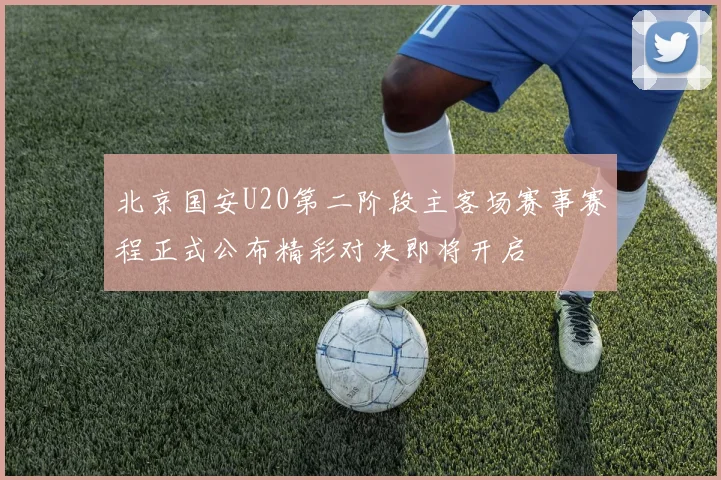 北京国安U20第二阶段主客场赛事赛程正式公布精彩对决即将开启