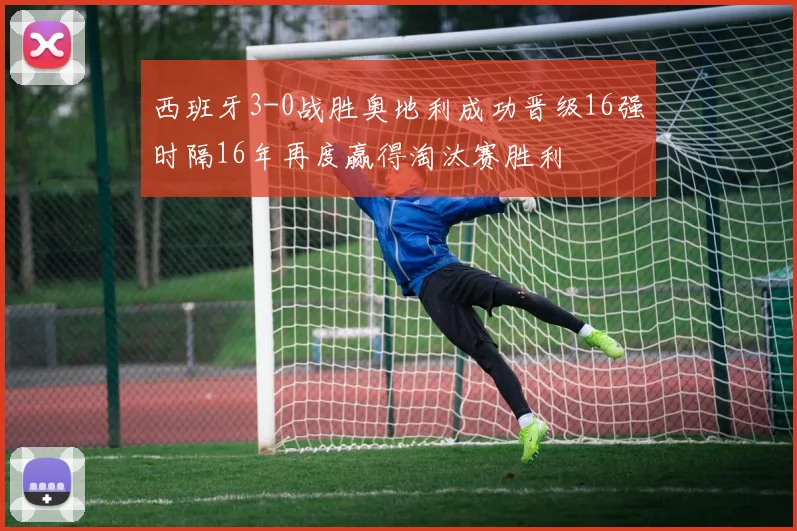 西班牙3-0战胜奥地利成功晋级16强时隔16年再度赢得淘汰赛胜利