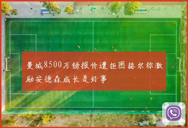 曼城8500万镑报价遭拒图赫尔称激励安德森成长是好事