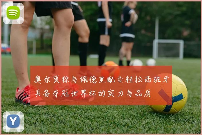 奥尔莫称与佩德里配合轻松西班牙具备夺冠世界杯的实力与品质