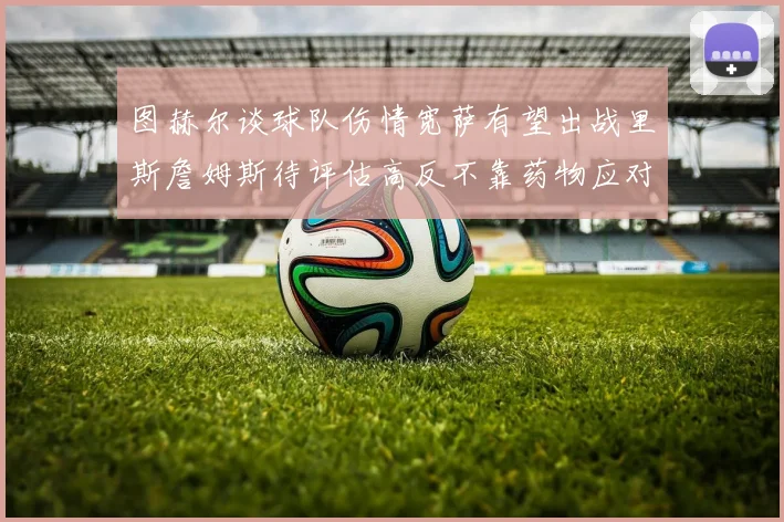 图赫尔谈球队伤情宽萨有望出战里斯詹姆斯待评估高反不靠药物应对