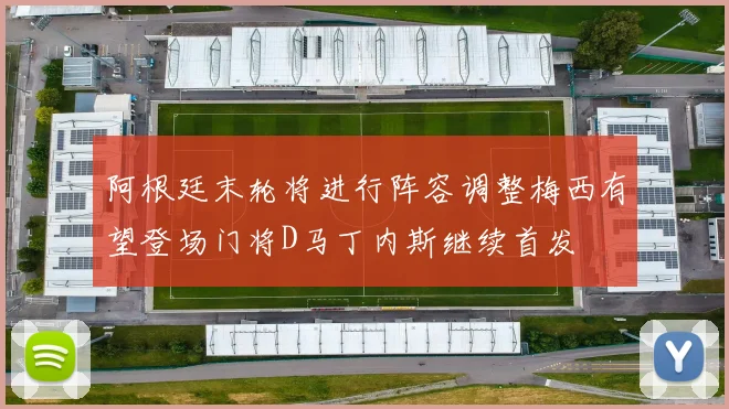 阿根廷末轮将进行阵容调整梅西有望登场门将D马丁内斯继续首发