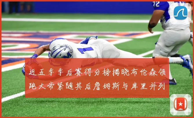 近五季季后赛得分榜揭晓布伦森领跑大帝紧随其后詹姆斯与库里并列第四