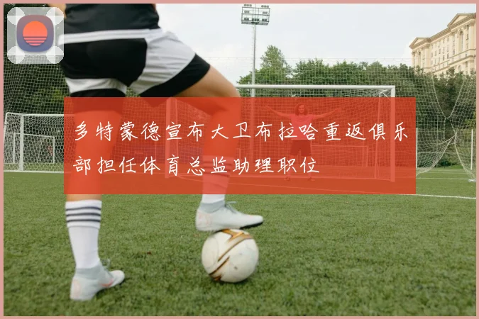 多特蒙德宣布大卫布拉哈重返俱乐部担任体育总监助理职位