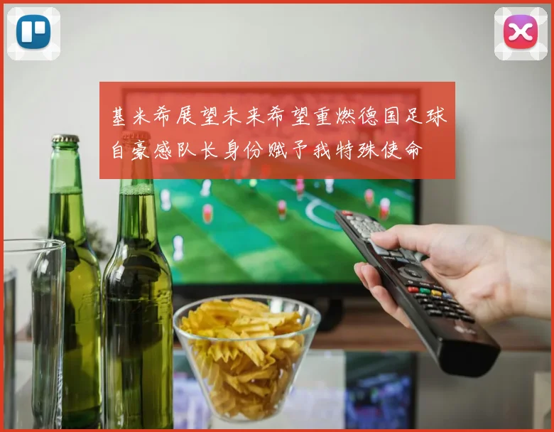 基米希展望未来希望重燃德国足球自豪感队长身份赋予我特殊使命
