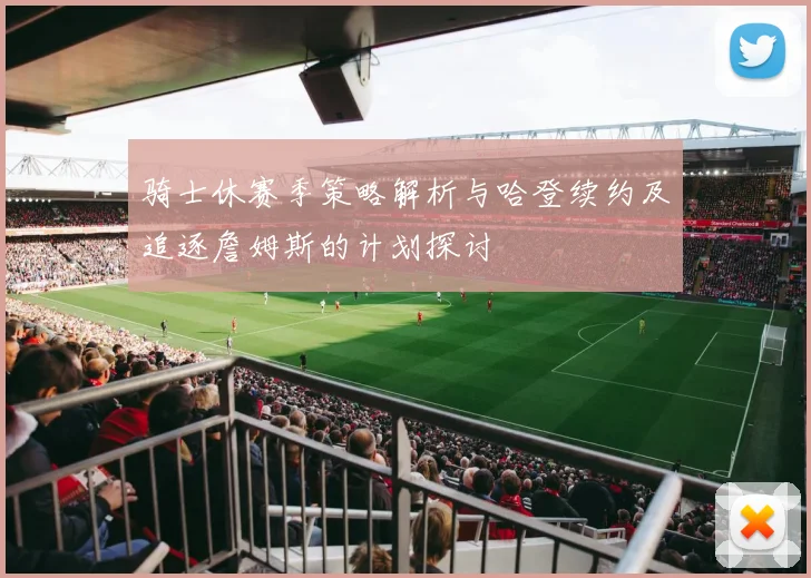 骑士休赛季策略解析与哈登续约及追逐詹姆斯的计划探讨