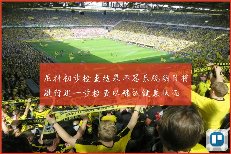 尼科初步检查结果不容乐观明日将进行进一步检查以确认健康状况