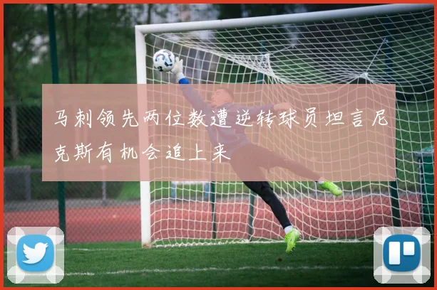 马刺领先两位数遭逆转球员坦言尼克斯有机会追上来